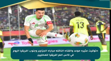 «توقيت مثير» موعد والقناة الناقلة مباراة الجزائر وجنوب إفريقيا اليوم في كأس أمم إفريقيا للمحليين